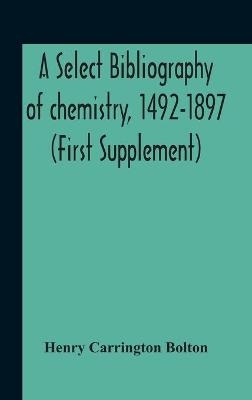 A Select Bibliography Of Chemistry, 1492-1897 (First Supplement) - Henry Carrington Bolton