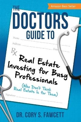 The Doctors Guide to Real Estate Investing for Busy Professionals - Cory S Fawcett