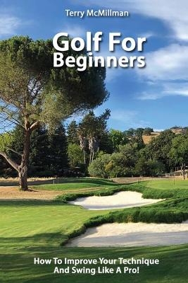 Golf For Beginners - How To Improve Your Technique And Swing Like A Pro! - Terry McMillman