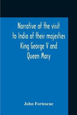 Narrative Of The Visit To India Of Their Majesties King George V And Queen Mary And Of The Coronation Durbar Held At Delhi 12Th December, 1911 - John Fortescue