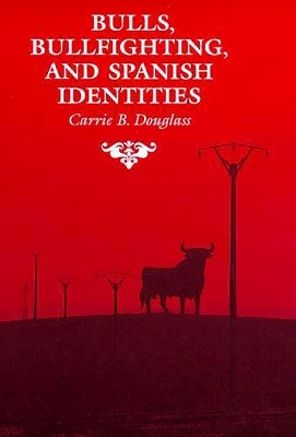 Bulls, Bullfighting, and Spanish Identities - Carrie B. Douglass