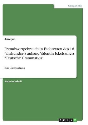 Fremdwortgebrauch in Fachtexten des 16. Jahrhunderts anhand Valentin Ickelsamers "Teutsche Grammatica" -  Anonymous