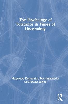 The Psychology of Tolerance in Times of Uncertainty - Malgorzata Kossowska, Ewa Szumowska, Paulina Szwed