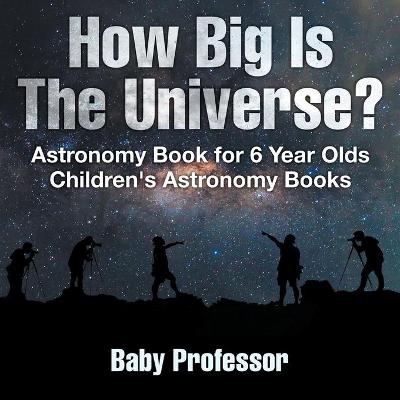 How Big Is The Universe? Astronomy Book for 6 Year Olds Children's Astronomy Books -  Baby Professor