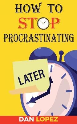 How to Stop Procrastinating - Dan Lopez