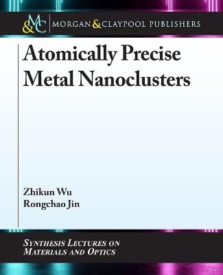 Atomically Precise Metal Nanoclusters - Zhikun Wu, Rongchao Jin