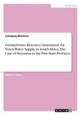 Groundwater Resource Assessment for Town Water Supply in South Africa. The Case of Steynsrus in the Free State Province - Lebogang Malefane