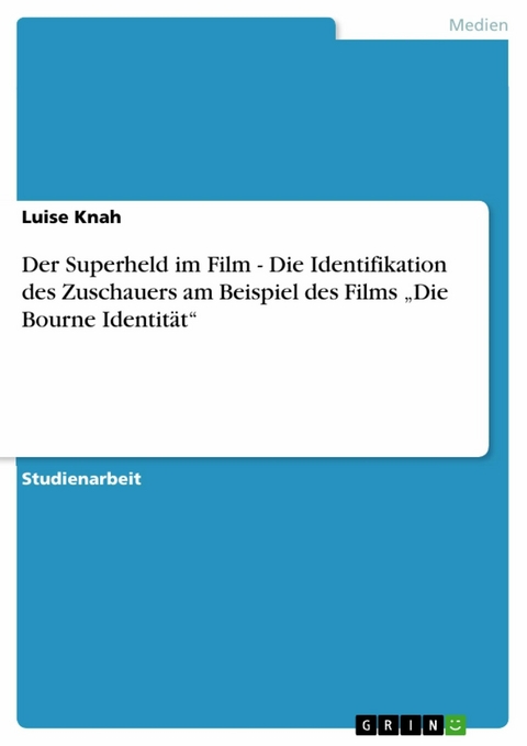 Der Superheld im Film - Die Identifikation des Zuschauers am Beispiel des Films „Die Bourne Identität“ - Luise Knah