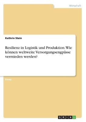 Resilienz in Logistik und Produktion. Wie können weltweite Versorgungsengpässe vermieden werden? - Kathrin Stein