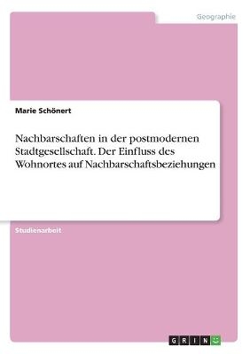 Nachbarschaften in der postmodernen Stadtgesellschaft. Der Einfluss des Wohnortes auf Nachbarschaftsbeziehungen - Marie SchÃ¶nert