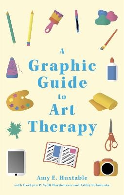 A Graphic Guide to Art Therapy - Amy E. Huxtable, Libby Schmanke, Gaelynn P. Wolf Bordonaro