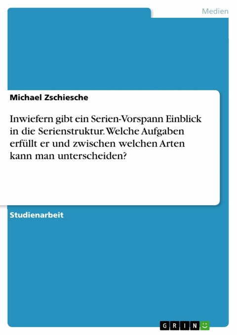 Inwiefern gibt ein Serien-Vorspann Einblick in die Serienstruktur. Welche Aufgaben erfüllt er und zwischen welchen Arten kann man unterscheiden? - Michael Zschiesche