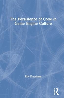 The Persistence of Code in Game Engine Culture - Eric Freedman