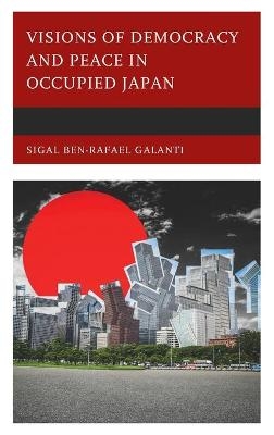 Visions of Democracy and Peace in Occupied Japan - Sigal Ben-Rafael Galanti