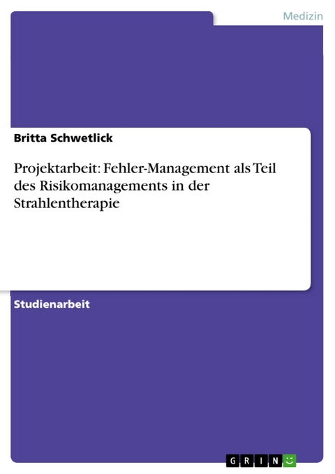 Projektarbeit: Fehler-Management als Teil des Risikomanagements in der Strahlentherapie - Britta Schwetlick