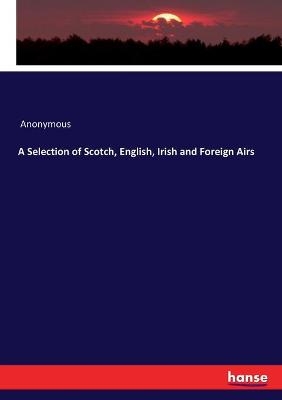 A Selection of Scotch, English, Irish and Foreign Airs -  Anonymous