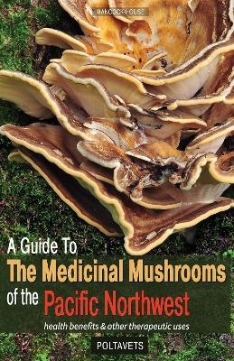 Guide to Medicinal Mushrooms of the Pacific Northwest - Svetlana Poltavets, Eugene Poltavets
