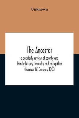 The Ancestor; A Quarterly Review Of County And Family History, Heraldry And Antiquities (Number Iv) January 1903