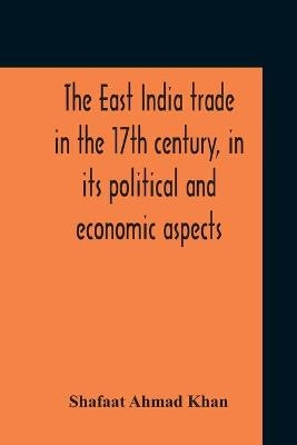 The East India Trade In The 17Th Century, In Its Political And Economic Aspects - Shafaat Ahmad Khan