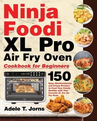 Ninja Foodi XL Pro Air Fry Oven Cookbook for Beginners - Adele T Jorns