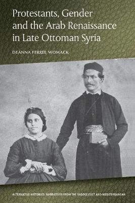 Protestants, Gender and the Arab Renaissance in Late Ottoman Syria - Deanna Ferree Womack