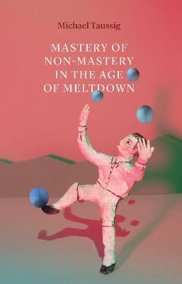 Mastery of Non–Mastery in the Age of Meltdown - Michael Taussig
