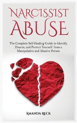 NARCISSIST ABUSE The Complete Self-Healing Guide to Identify, Disarm, and Protect Yourself from a Manipulative and Abusive Person - Amanda Reck