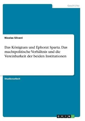 Das KÃ¶nigtum und Ephorat Sparta. Das machtpolitische VerhÃ¤ltnis und die Vereinbarkeit der beiden Institutionen - Nicolas Silvani