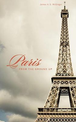 Paris from the Ground Up - James H. S. McGregor