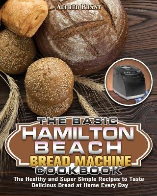 The Basic Hamilton Beach Bread Machine Cookbook - Alfred Brant