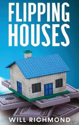 FLIPPING HOUSES An Easy Guide For Beginners To Find, Finance, Rehab, And Resell Houses For Maximum Profit. Create Passive Income And Achieve Financial Freedom. - Will Richmond