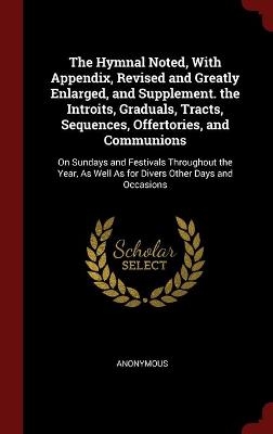 The Hymnal Noted, With Appendix, Revised and Greatly Enlarged, and Supplement. the Introits, Graduals, Tracts, Sequences, Offertories, and Communions -  Anonymous