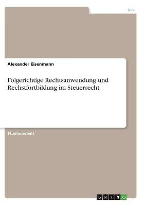 Folgerichtige Rechtsanwendung und Rechstfortbildung im Steuerrecht - Alexander Eisenmann