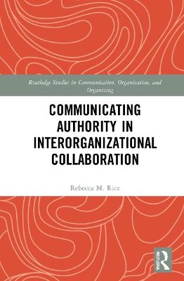 Communicating Authority in Interorganizational Collaboration - Rebecca M. Rice