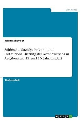 StÃ¤dtische Sozialpolitik und die Institutionalisierung des Armenwesens in Augsburg im 15. und 16. Jahrhundert - Marius Micheler