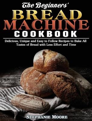 The Begginers' Bread Machine Cookbook - Stephanie Moore