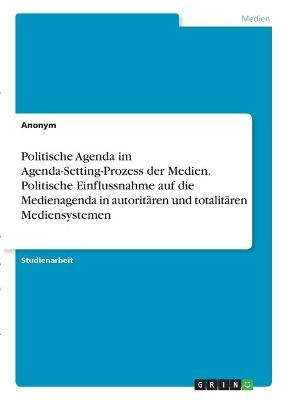 Politische Agenda im Agenda-Setting-Prozess der Medien. Politische Einflussnahme auf die Medienagenda in autoritären und totalitären Mediensystemen -  Anonym