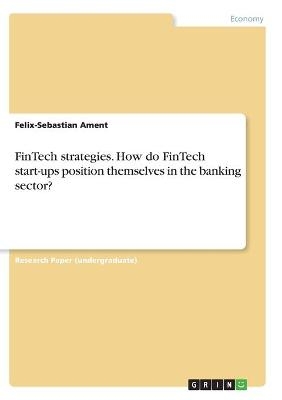 FinTech strategies. How do FinTech start-ups position themselves in the banking sector? - Felix-Sebastian Ament