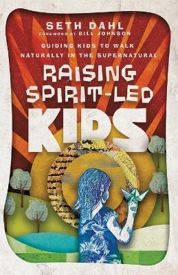 Raising Spirit–Led Kids – Guiding Kids to Walk Naturally in the Supernatural - Seth Dahl, Bill Johnson