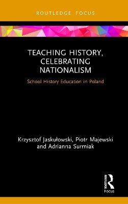 Teaching History, Celebrating Nationalism - Krzysztof Jaskułowski, Piotr Majewski, Adrianna Surmiak