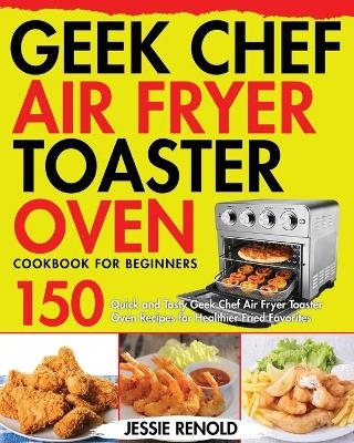 Geek Chef Air Fryer Toaster Oven Cookbook for Beginners - Jessie Renold