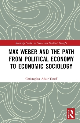 Max Weber and the Path from Political Economy to Economic Sociology - Christopher Adair-Toteff