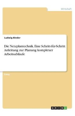 Die Netzplantechnik. Eine Schritt-für-Schritt Anleitung zur Planung komplexer Arbeitsabläufe - Ludwig Binder