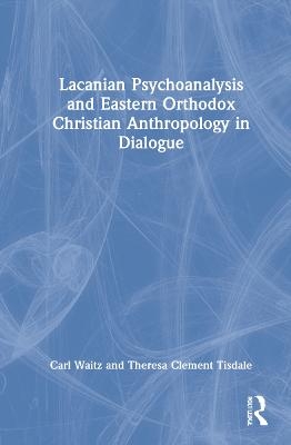 Lacanian Psychoanalysis and Eastern Orthodox Christian Anthropology in Dialogue - Carl Waitz, Theresa Tisdale