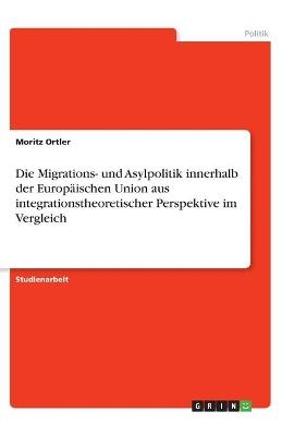 Die Migrations- und Asylpolitik innerhalb der Europäischen Union aus integrationstheoretischer Perspektive im Vergleich - Moritz Ortler