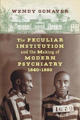The Peculiar Institution and the Making of Modern Psychiatry, 1840–1880 - Wendy Gonaver