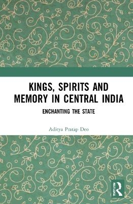 Kings, Spirits and Memory in Central India - Aditya Pratap Deo