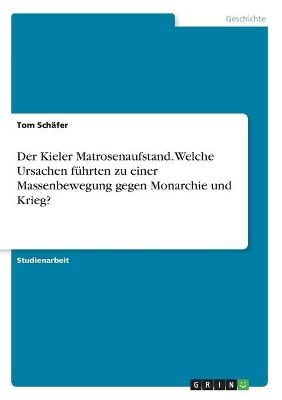 Der Kieler Matrosenaufstand. Welche Ursachen fÃ¼hrten zu einer Massenbewegung gegen Monarchie und Krieg? - Tom SchÃ¤fer