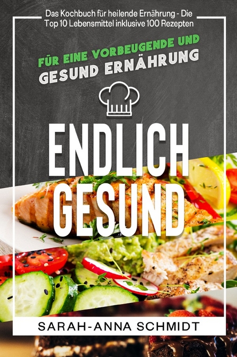 Endlich gesund Das Kochbuch für heilende Ernährung - Die Top 10 Lebensmittel inklusive 100 Rezepten, für eine vorbeugende und gesund Ernährung - Sarah-Anna Schmidt