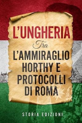 L'Ungheria tra l'Ammiraglio Horthy e Protocolli di Roma - Storia Edizioni